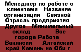 Менеджер по работе с клиентами › Название организации ­ Связной › Отрасль предприятия ­ Другое › Минимальный оклад ­ 25 500 - Все города Работа » Вакансии   . Алтайский край,Камень-на-Оби г.